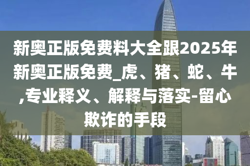 新奥正版免费料大全跟2025年新奥正版免费_虎、猪、蛇、牛,专业释义、解释与落实-留心欺诈的手段